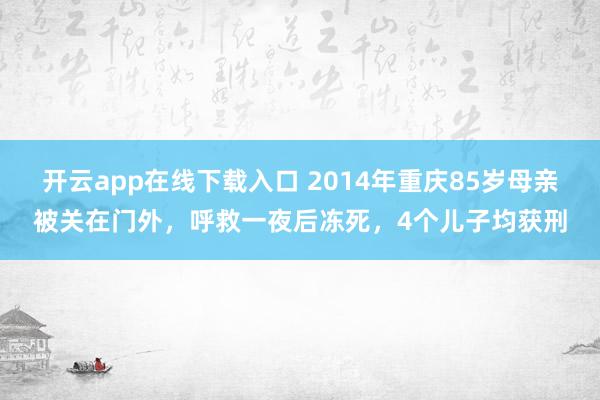 开云app在线下载入口 2014年重庆85岁母亲被关在门外，呼救一夜后冻死，4个儿子均获刑