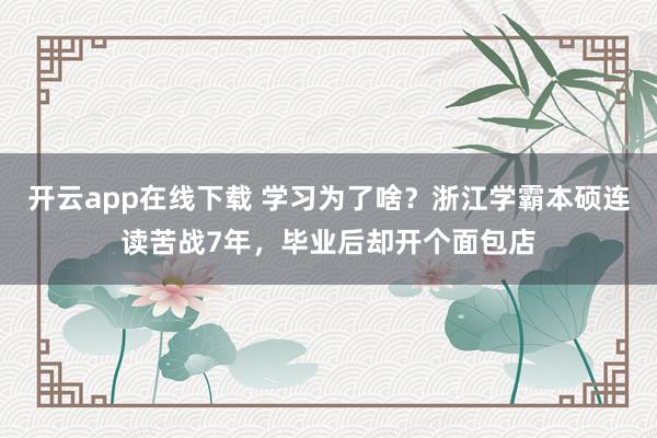 开云app在线下载 学习为了啥?浙江学霸本硕连读苦战7年,毕业后却开个面包店