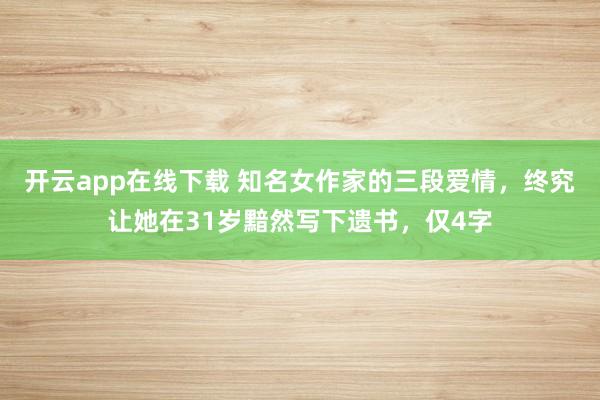 开云app在线下载 知名女作家的三段爱情,终究让她在31岁黯然写下遗书,仅4字