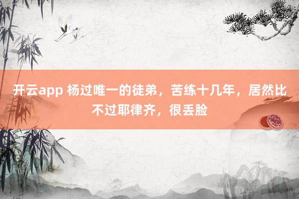 开云app 杨过唯一的徒弟,苦练十几年,居然比不过耶律齐,很丢脸