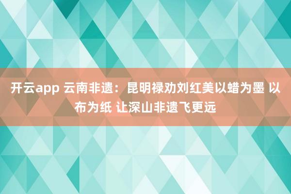 开云app 云南非遗:昆明禄劝刘红美以蜡为墨 以布为纸 让深山非遗飞更远