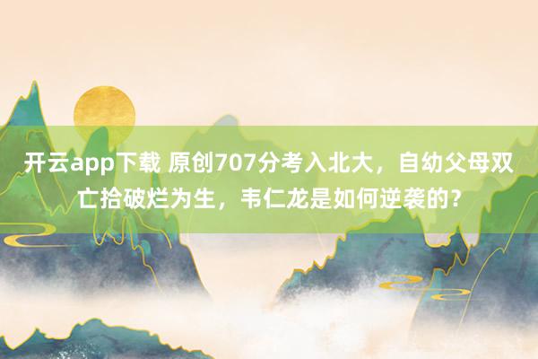 开云app下载 原创707分考入北大,自幼父母双亡拾破烂为生,韦仁龙是如何逆袭的?
