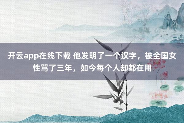 开云app在线下载 他发明了一个汉字，被全国女性骂了三年，如今每个人却都在用