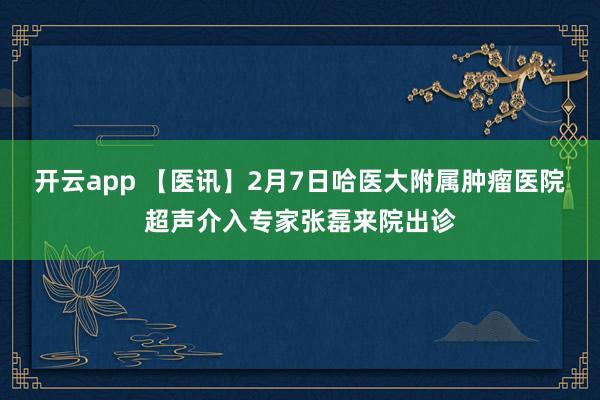开云app 【医讯】2月7日哈医大附属肿瘤医院超声介入专家张磊来院出诊