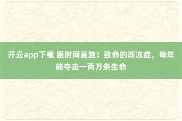 开云app下载 跟时间赛跑！致命的渐冻症，每年能夺走一两万条生命