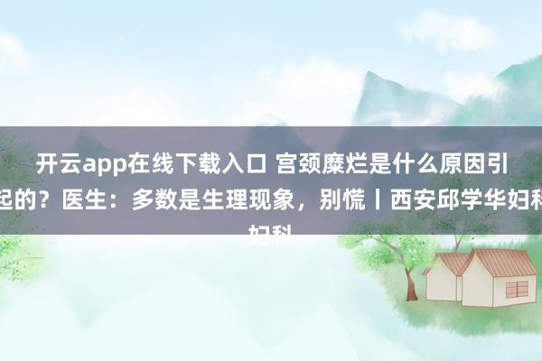 开云app在线下载入口 宫颈糜烂是什么原因引起的？医生：多数是生理现象，别慌丨西安邱学华妇科