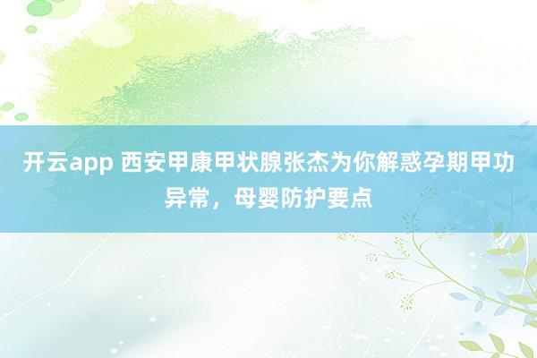开云app 西安甲康甲状腺张杰为你解惑孕期甲功异常，母婴防护要点