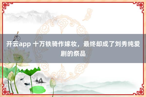 开云app 十万铁骑作嫁妆，最终却成了刘秀纯爱剧的祭品