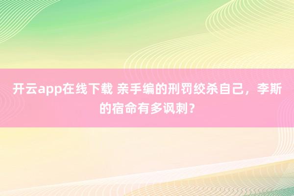 开云app在线下载 亲手编的刑罚绞杀自己,李斯的宿命有多讽刺?