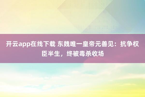 开云app在线下载 东魏唯一皇帝元善见:抗争权臣半生,终被毒杀收场