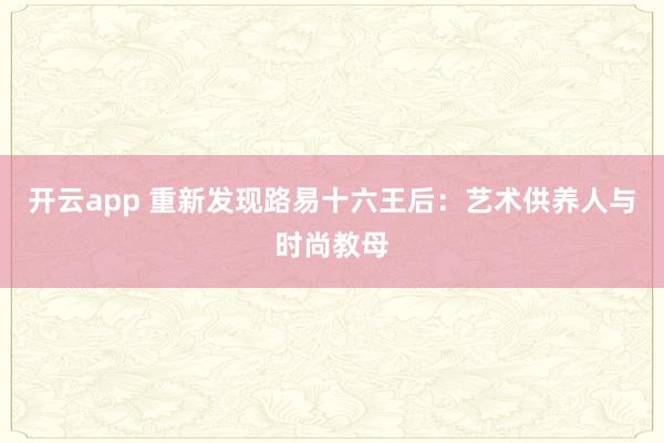 开云app 重新发现路易十六王后:艺术供养人与时尚教母
