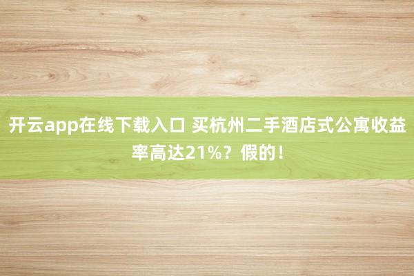 开云app在线下载入口 买杭州二手酒店式公寓收益率高达21%？假的！