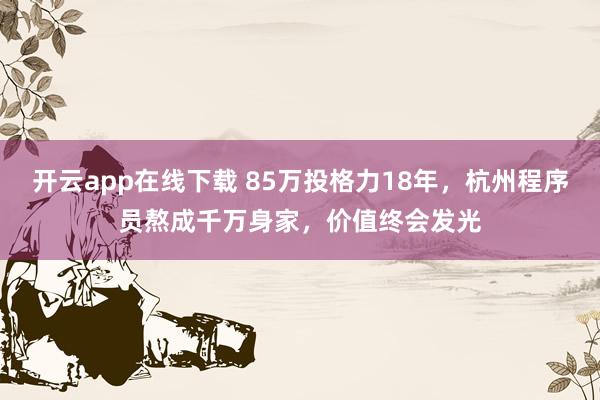 开云app在线下载 85万投格力18年，杭州程序员熬成千万身家，价值终会发光