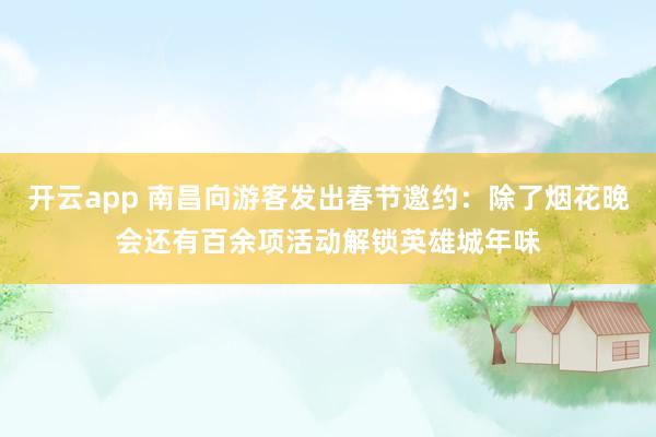 开云app 南昌向游客发出春节邀约:除了烟花晚会还有百余项活动解锁英雄城年味