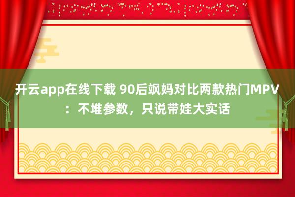 开云app在线下载 90后飒妈对比两款热门MPV：不堆参数，只说带娃大实话