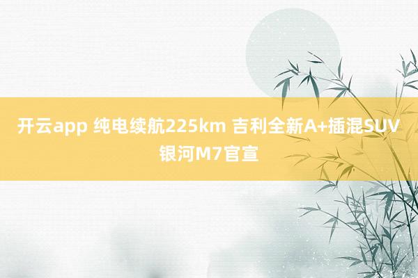 开云app 纯电续航225km 吉利全新A+插混SUV银河M7官宣