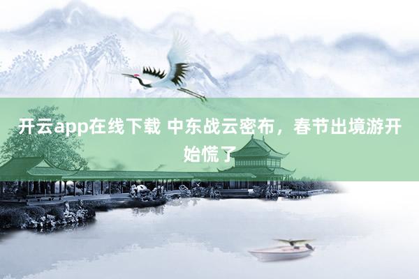 开云app在线下载 中东战云密布，春节出境游开始慌了