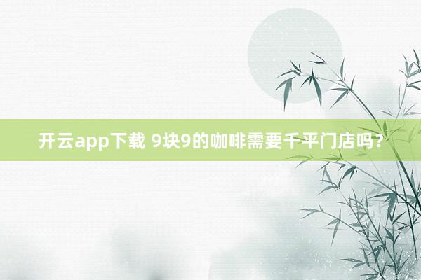 开云app下载 9块9的咖啡需要千平门店吗？