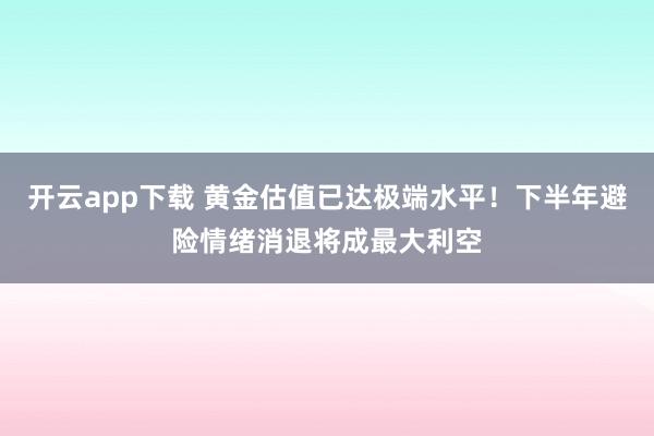 开云app下载 黄金估值已达极端水平!下半年避险情绪消退将成最大利空