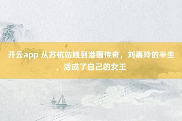 开云app 从苏杭姑娘到港圈传奇，刘嘉玲的半生，活成了自己的女王