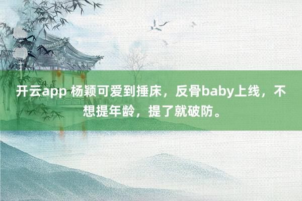 开云app 杨颖可爱到捶床，反骨baby上线，不想提年龄，提了就破防。