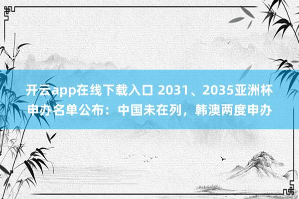 开云app在线下载入口 2031、2035亚洲杯申办名单公布：中国未在列，韩澳两度申办