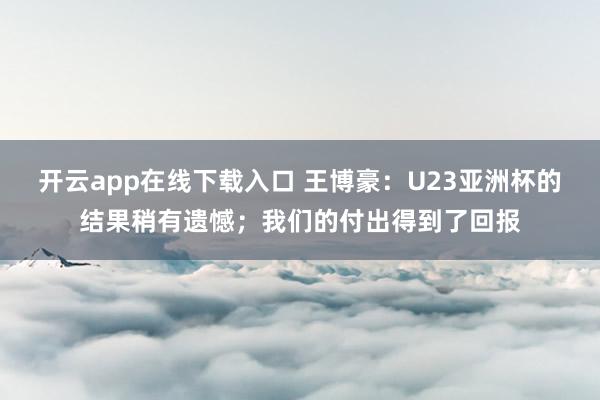 开云app在线下载入口 王博豪：U23亚洲杯的结果稍有遗憾；我们的付出得到了回报