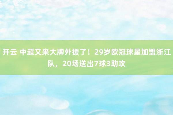 开云 中超又来大牌外援了！29岁欧冠球星加盟浙江队，20场送出7球3助攻