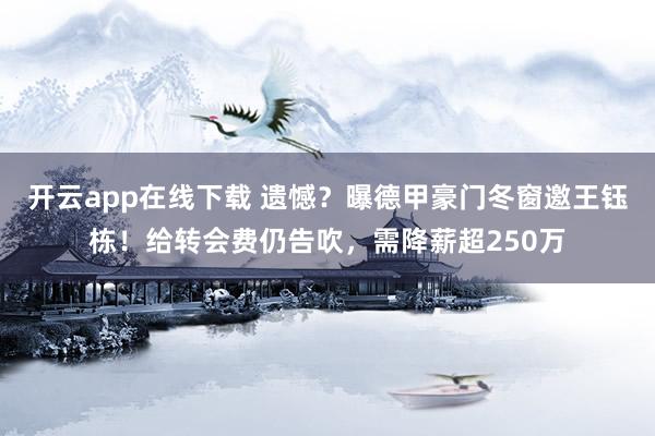 开云app在线下载 遗憾？曝德甲豪门冬窗邀王钰栋！给转会费仍告吹，需降薪超250万