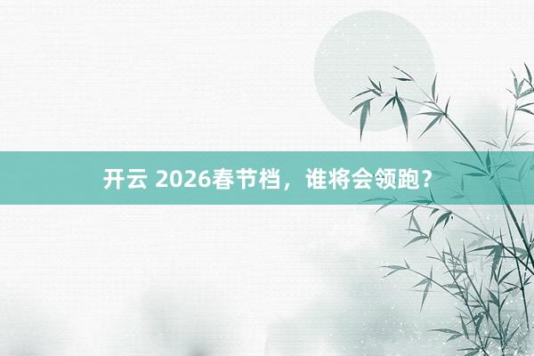 开云 2026春节档，谁将会领跑？
