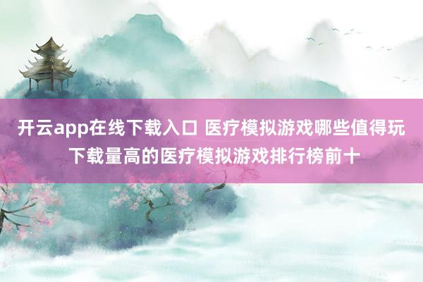 开云app在线下载入口 医疗模拟游戏哪些值得玩 下载量高的医疗模拟游戏排行榜前十