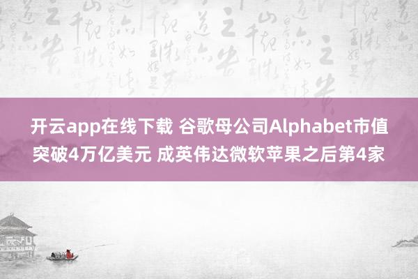 开云app在线下载 谷歌母公司Alphabet市值突破4万亿美元 成英伟达微软苹果之后第4家