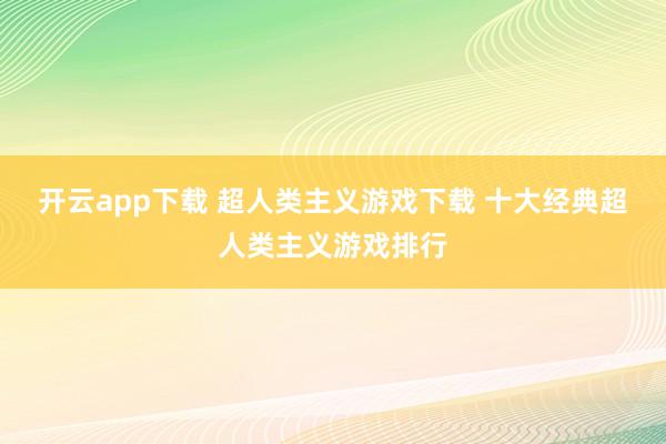 开云app下载 超人类主义游戏下载 十大经典超人类主义游戏排行