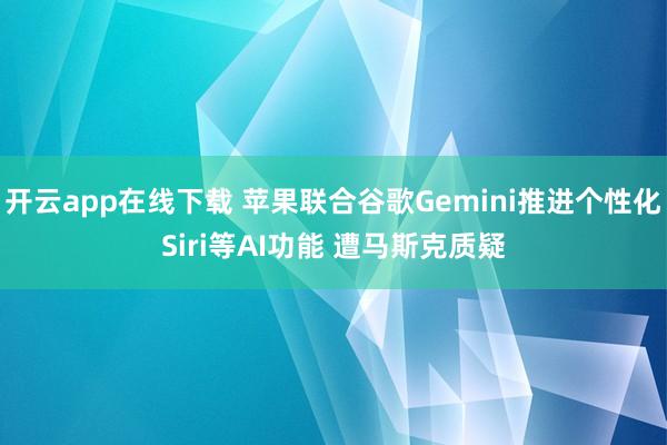 开云app在线下载 苹果联合谷歌Gemini推进个性化Siri等AI功能 遭马斯克质疑