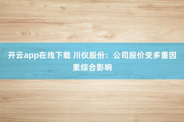 开云app在线下载 川仪股份：公司股价受多重因素综合影响