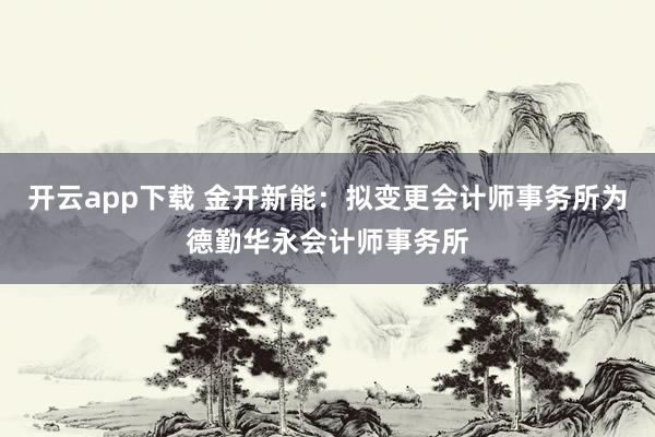 开云app下载 金开新能：拟变更会计师事务所为德勤华永会计师事务所