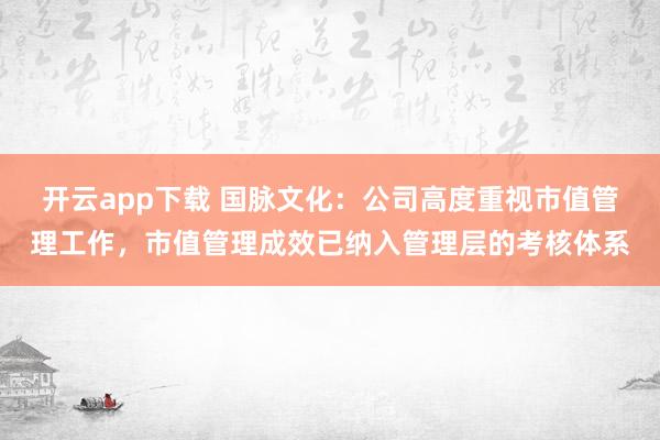 开云app下载 国脉文化：公司高度重视市值管理工作，市值管理成效已纳入管理层的考核体系