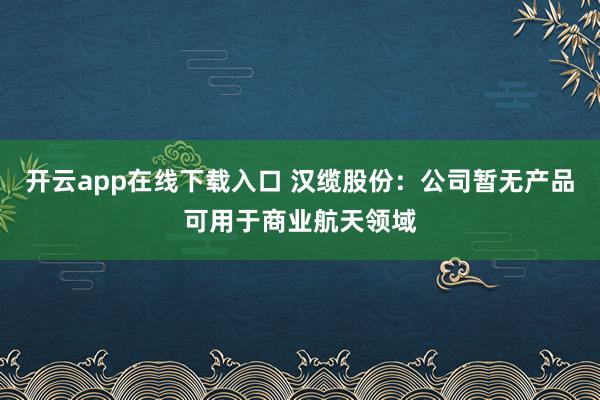 开云app在线下载入口 汉缆股份：公司暂无产品可用于商业航天领域