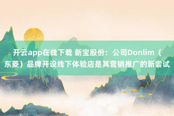 开云app在线下载 新宝股份：公司Donlim（东菱）品牌开设线下体验店是其营销推广的新尝试