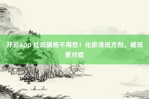 开云app 红斑狼疮不用愁！化瘀清斑方剂，褪斑更对症