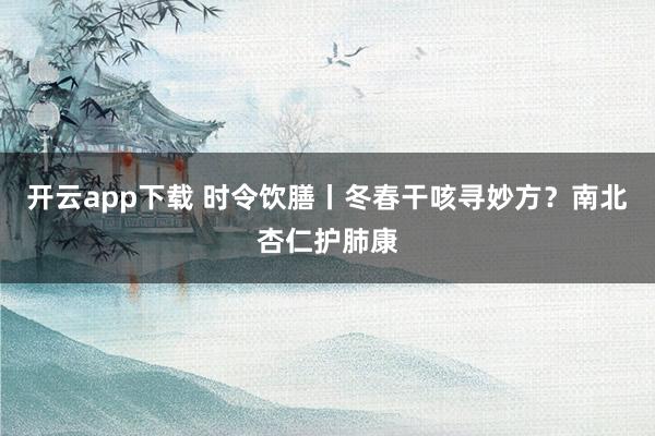 开云app下载 时令饮膳丨冬春干咳寻妙方？南北杏仁护肺康