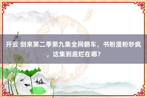 开云 剑来第二季第九集全网翻车，书粉漫粉吵疯，这集到底烂在哪？