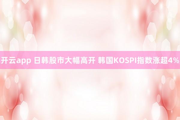 开云app 日韩股市大幅高开 韩国KOSPI指数涨超4%