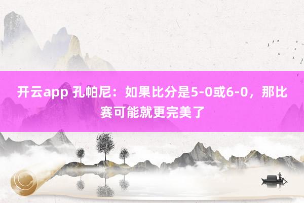 开云app 孔帕尼：如果比分是5-0或6-0，那比赛可能就更完美了