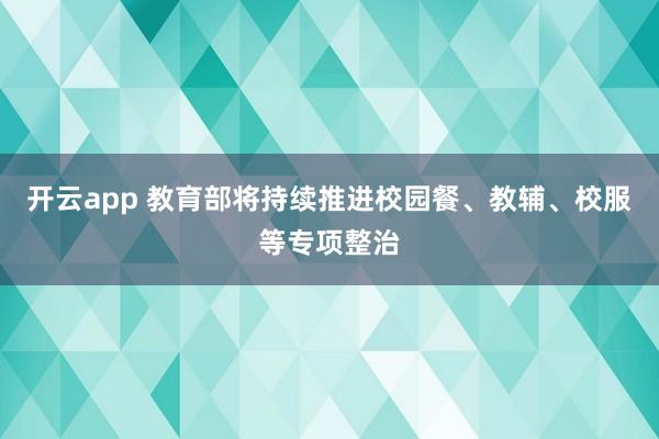 开云app 教育部将持续推进校园餐、教辅、校服等专项整治