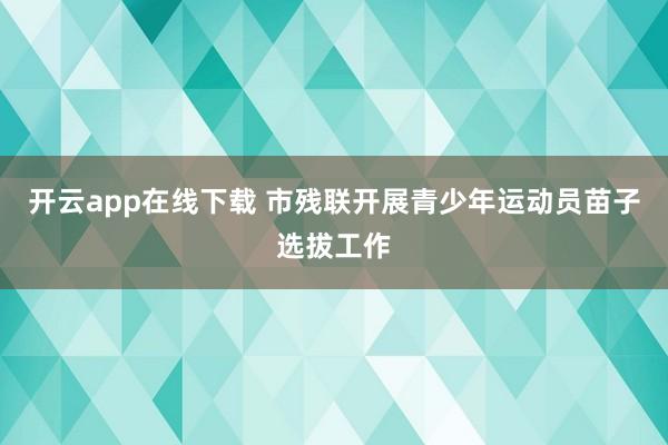 开云app在线下载 市残联开展青少年运动员苗子选拔工作