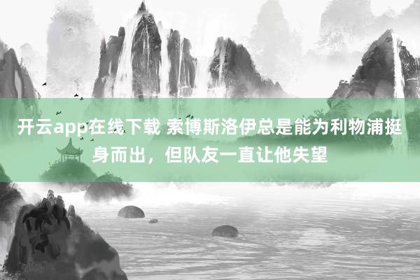 开云app在线下载 索博斯洛伊总是能为利物浦挺身而出，但队友一直让他失望