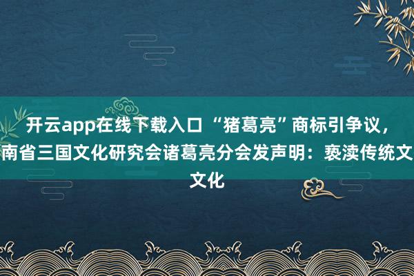 开云app在线下载入口 “猪葛亮”商标引争议，河南省三国文化研究会诸葛亮分会发声明：亵渎传统文化