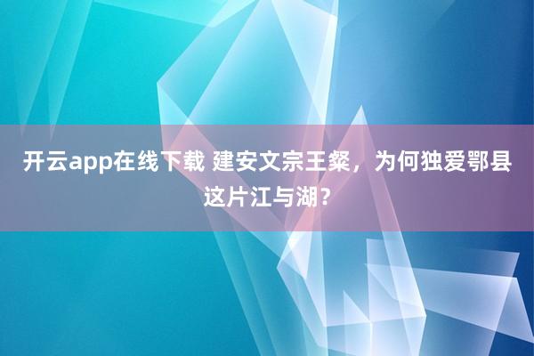 开云app在线下载 建安文宗王粲，为何独爱鄂县这片江与湖？