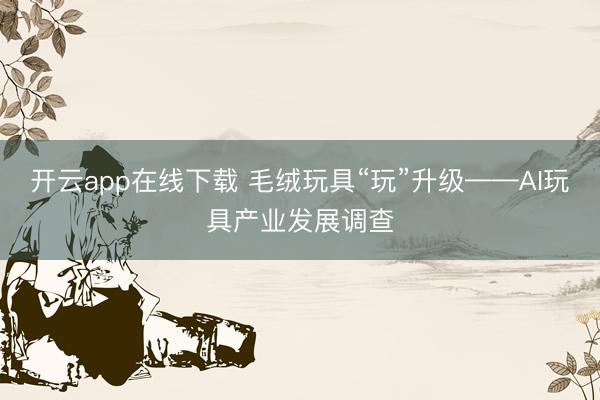 开云app在线下载 毛绒玩具“玩”升级——AI玩具产业发展调查